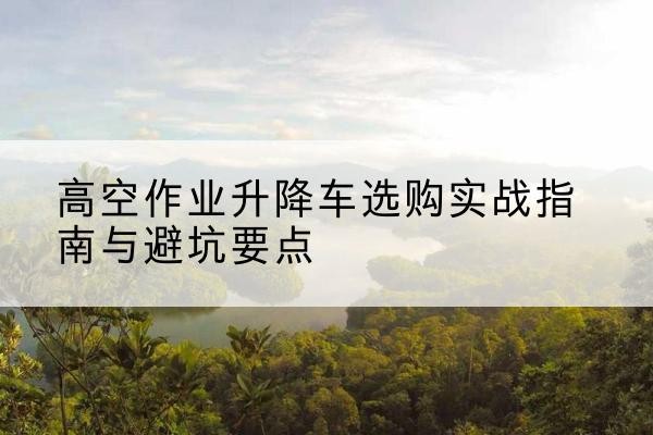凌海升降车怎么选-高空作业升降车选购实战指南与避坑要点
