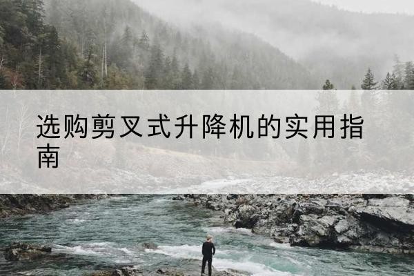 凌海剪叉式升降机怎么选-选购剪叉式升降机的实用指南