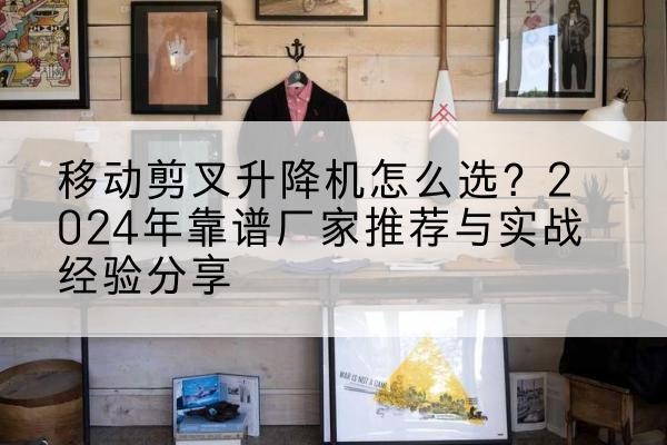 凌海升降平台厂家推荐-移动剪叉升降机怎么选?2024年靠谱厂家推荐与实战经验分享