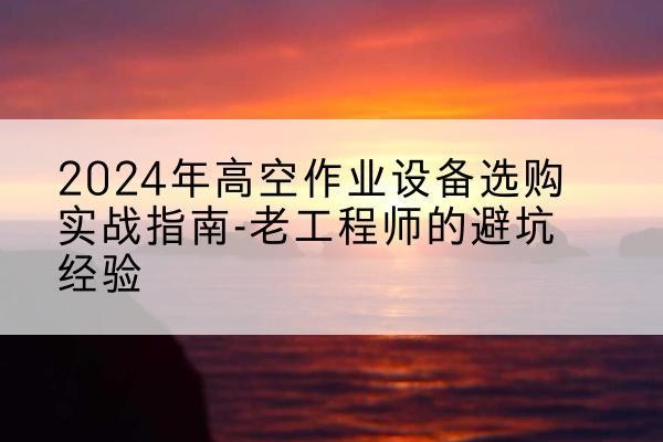 凌海高空作业升降机厂家推荐-2024年高空作业设备选购实战指南-老工程师的避坑经验