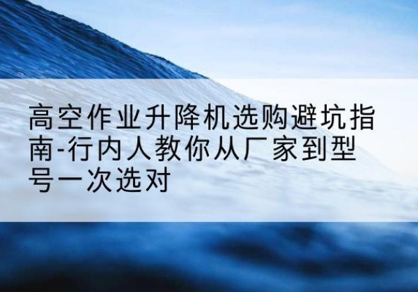 凌海升降平台厂家-高空作业升降机选购避坑指南-行内人教你从厂家到型号一次选对