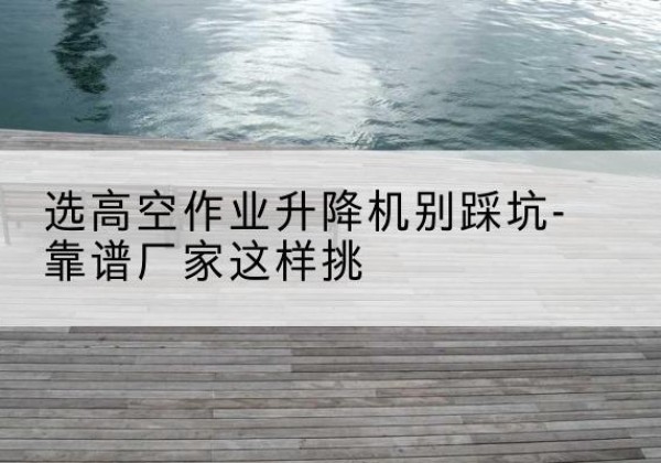 凌海剪叉式升降机厂家-选高空作业升降机别踩坑-靠谱厂家这样挑