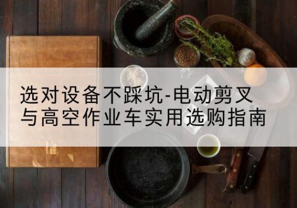 凌海电动剪叉升降平台怎么选-选对设备不踩坑-电动剪叉与高空作业车实用选购指南