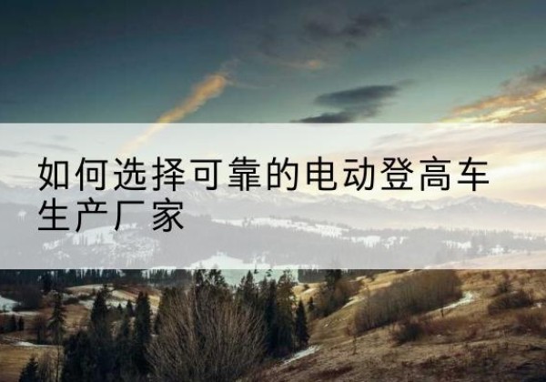凌海电动登高车厂家-如何选择可靠的电动登高车生产厂家