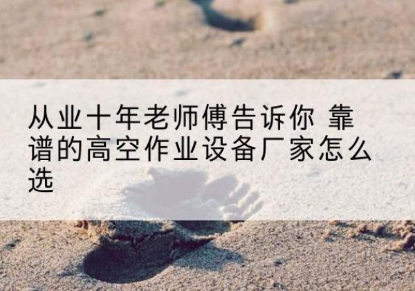 凌海高空作业升降机厂家推荐-从业十年老师傅告诉你 靠谱的高空作业设备厂家怎么选