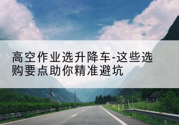 凌海升降车厂家-高空作业选升降车-这些选购要点助你*避坑