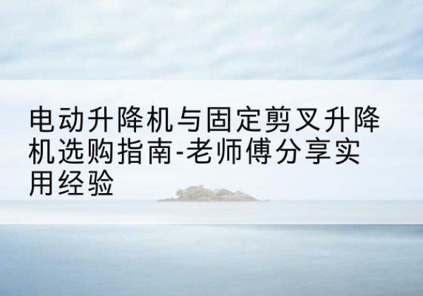 凌海电动升降机怎么选-电动升降机与固定剪叉升降机选购指南-老师傅分享实用经验