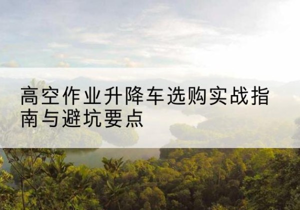 凌海升降车怎么选-高空作业升降车选购实战指南与避坑要点