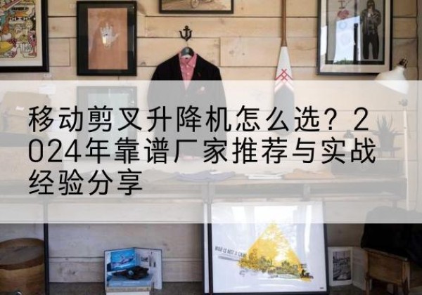 凌海升降平台厂家推荐-移动剪叉升降机怎么选？2024年靠谱厂家推荐与实战经验分享