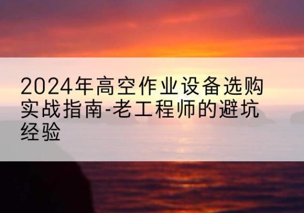 凌海高空作业升降机厂家推荐-2024年高空作业设备选购实战指南-老工程师的避坑经验
