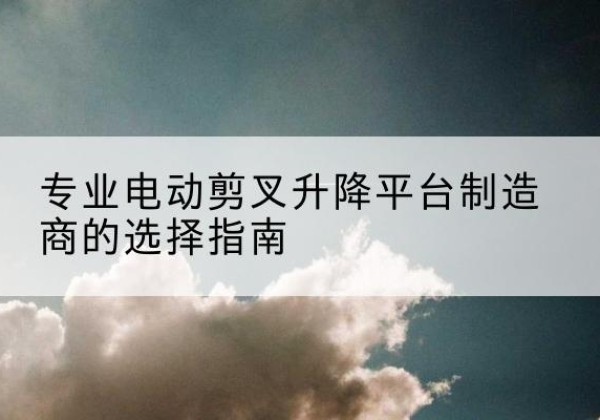 凌海电动剪叉升降平台厂家-专业电动剪叉升降平台制造商的选择指南